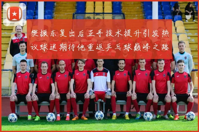 樊振东复出后正手技术提升引发热议球迷期待他重返乒乓球巅峰之路