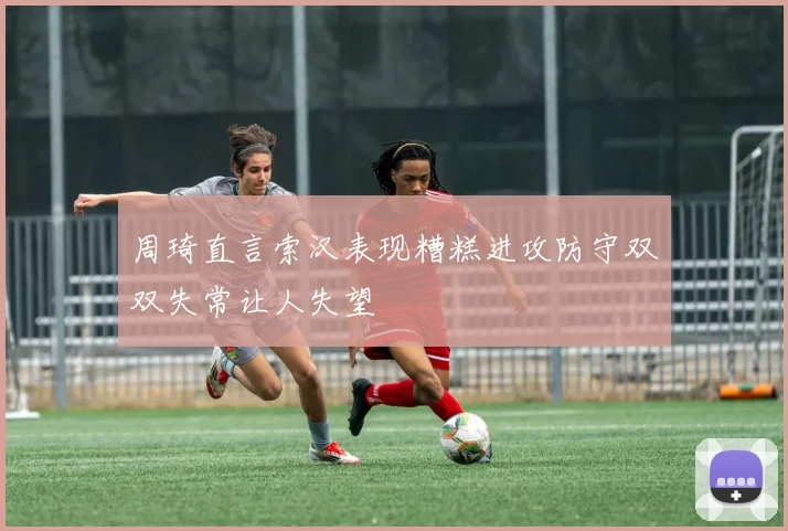 周琦直言索汉表现糟糕进攻防守双双失常让人失望