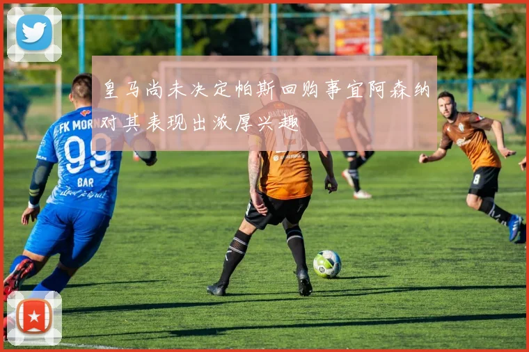 皇马尚未决定帕斯回购事宜阿森纳对其表现出浓厚兴趣