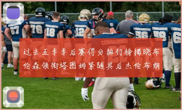 过去五季季后赛得分排行榜揭晓布伦森领衔塔图姆紧随其后杰伦布朗位列第三