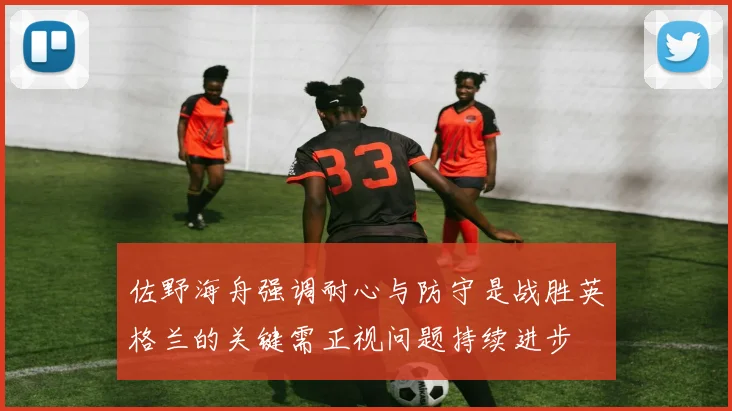 佐野海舟强调耐心与防守是战胜英格兰的关键需正视问题持续进步