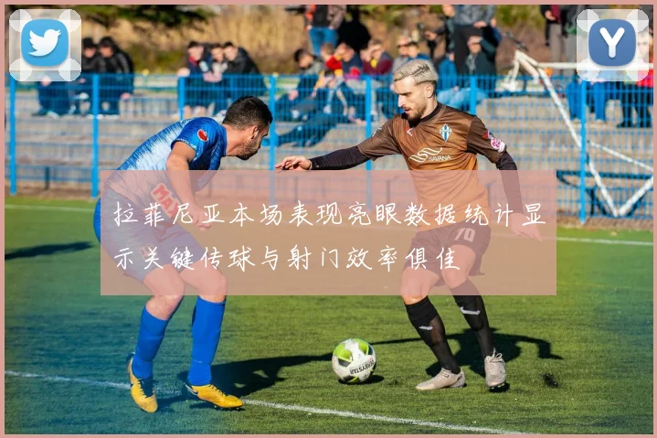 拉菲尼亚本场表现亮眼数据统计显示关键传球与射门效率俱佳