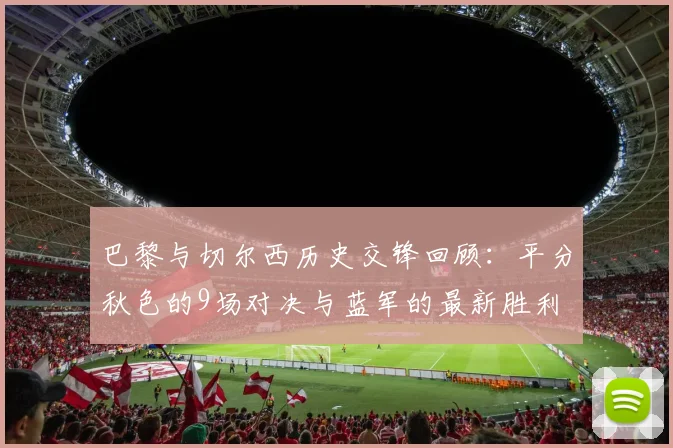 巴黎与切尔西历史交锋回顾：平分秋色的9场对决与蓝军的最新胜利