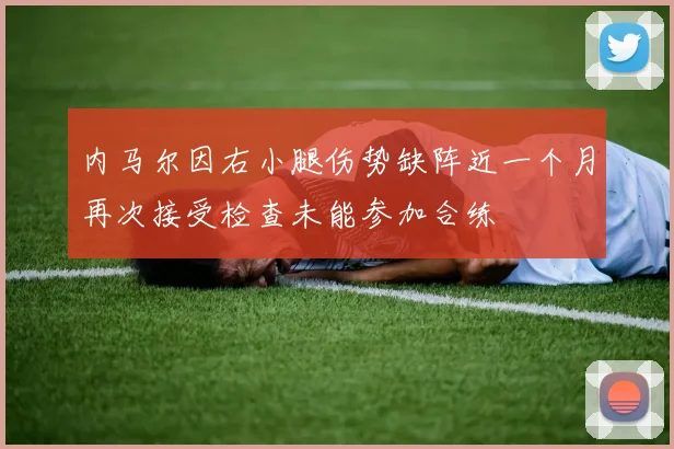 内马尔因右小腿伤势缺阵近一个月再次接受检查未能参加合练