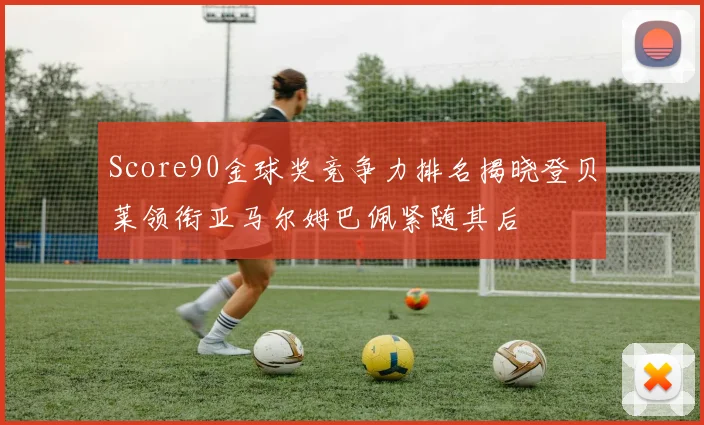 Score90金球奖竞争力排名揭晓登贝莱领衔亚马尔姆巴佩紧随其后