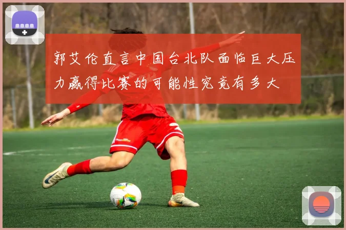 郭艾伦直言中国台北队面临巨大压力赢得比赛的可能性究竟有多大