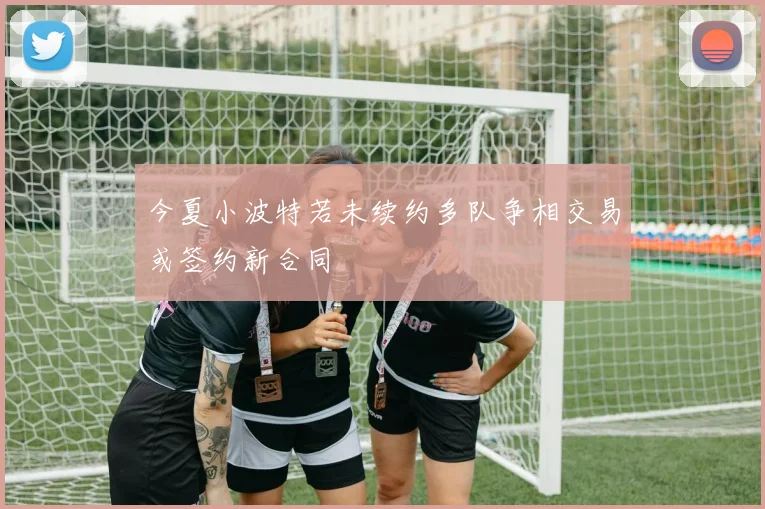 今夏小波特若未续约多队争相交易或签约新合同