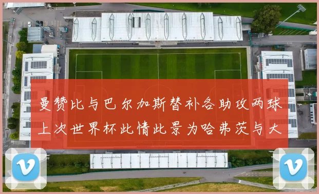 曼赞比与巴尔加斯替补各助攻两球上次世界杯此情此景为哈弗茨与大菲尔