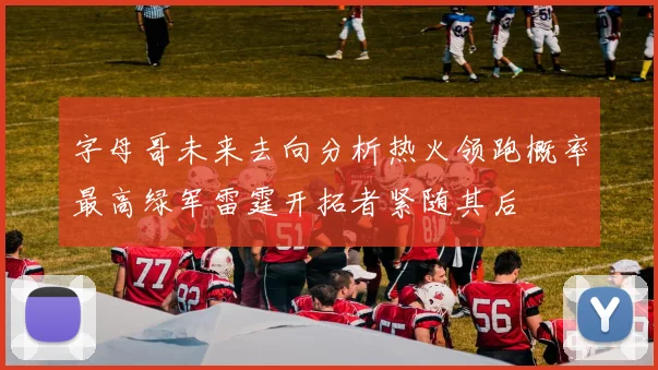 字母哥未来去向分析热火领跑概率最高绿军雷霆开拓者紧随其后