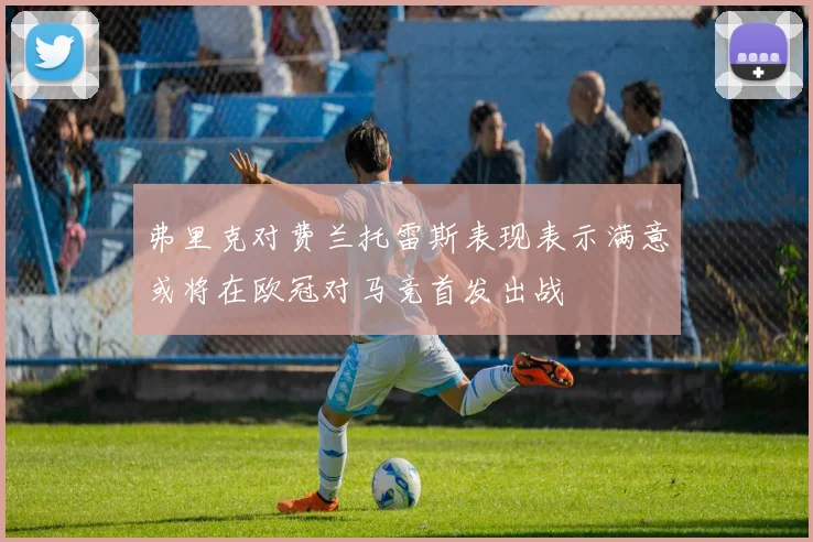 弗里克对费兰托雷斯表现表示满意或将在欧冠对马竞首发出战