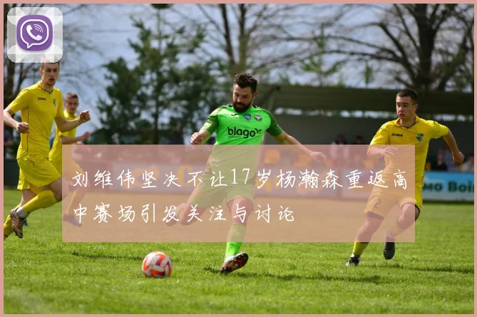 刘维伟坚决不让17岁杨瀚森重返高中赛场引发关注与讨论