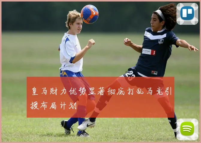 皇马财力优势显著彻底打乱马竞引援布局计划
