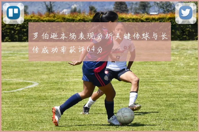 罗伯逊本场表现分析关键传球与长传成功率获评64分