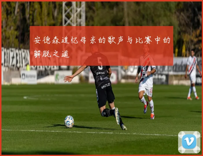 安德森追忆母亲的歌声与比赛中的解脱之道