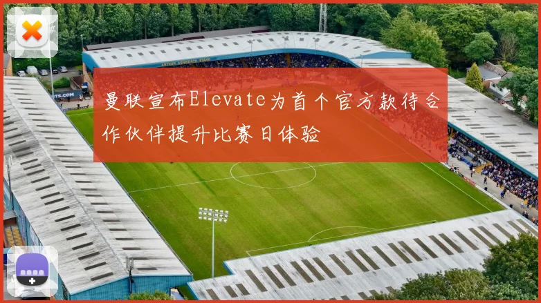 曼联宣布Elevate为首个官方款待合作伙伴提升比赛日体验
