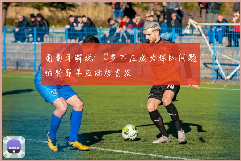 葡萄牙解说：C罗不应成为球队问题的替罪羊应继续首发