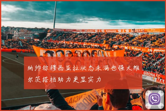 纳帅称穆西亚拉状态未满也强大维尔茨搭档助力更显实力