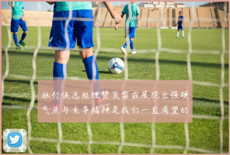 独行侠总经理赞莫雷兹展现出强硬气质与竞争精神是我们一直渴望的特质