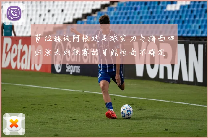 萨拉赫谈阿根廷足球实力与梅西回归意大利联赛的可能性尚不确定