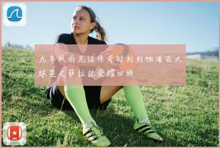 九年风雨见证传奇时刻利物浦百大球星之萨拉赫荣耀回顾
