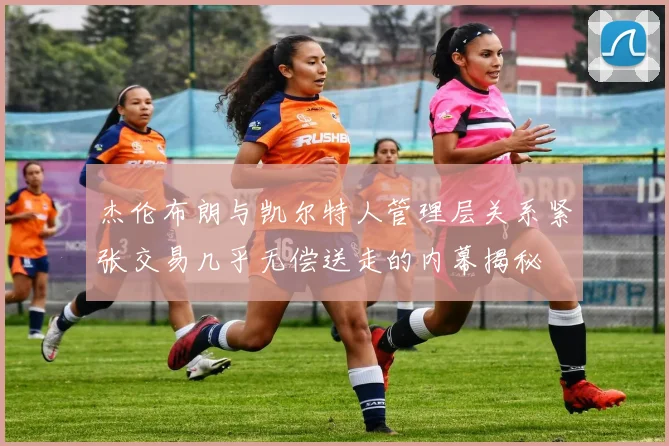 杰伦布朗与凯尔特人管理层关系紧张交易几乎无偿送走的内幕揭秘