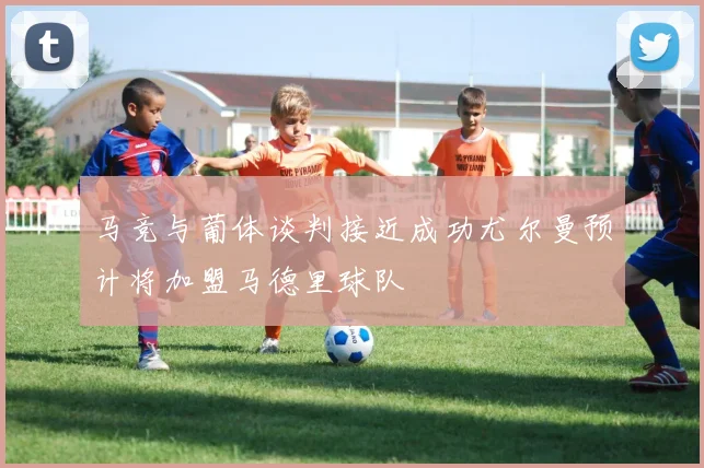 马竞与葡体谈判接近成功尤尔曼预计将加盟马德里球队