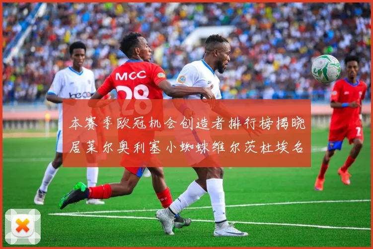 本赛季欧冠机会创造者排行榜揭晓居莱尔奥利塞小蜘蛛维尔茨杜埃名列前五