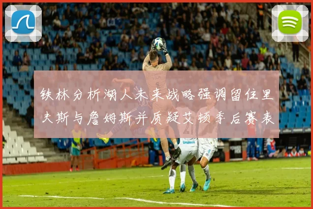 铁林分析湖人未来战略强调留住里夫斯与詹姆斯并质疑艾顿季后赛表现