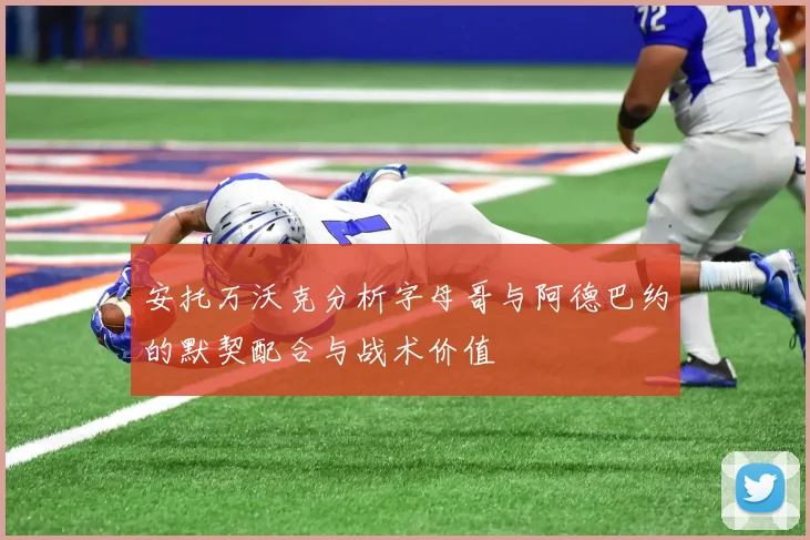 安托万沃克分析字母哥与阿德巴约的默契配合与战术价值