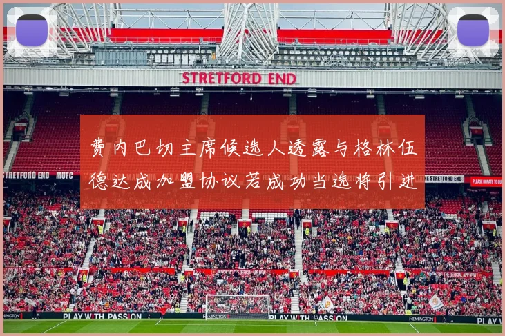 费内巴切主席候选人透露与格林伍德达成加盟协议若成功当选将引进他