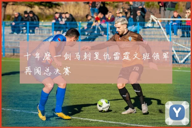 十年磨一剑马刺复仇雷霆文班领军再闯总决赛