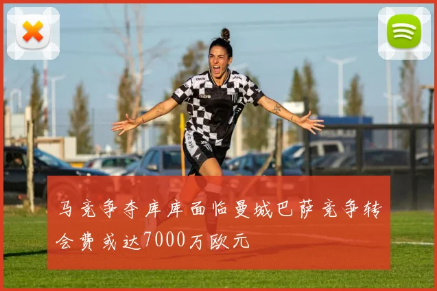 马竞争夺库库面临曼城巴萨竞争转会费或达7000万欧元