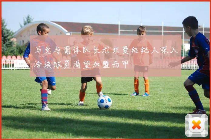 马竞与葡体队长尤尔曼经纪人深入洽谈球员渴望加盟西甲