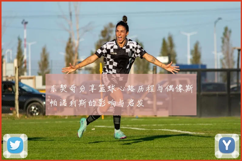东契奇分享篮球心路历程与偶像斯帕诺利斯的影响与启发