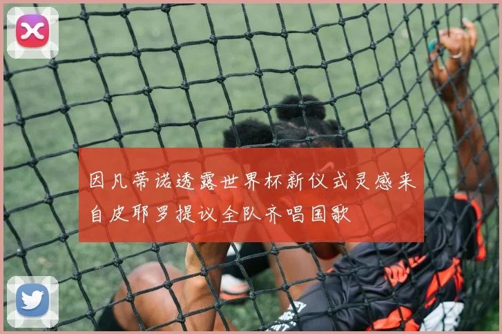 因凡蒂诺透露世界杯新仪式灵感来自皮耶罗提议全队齐唱国歌