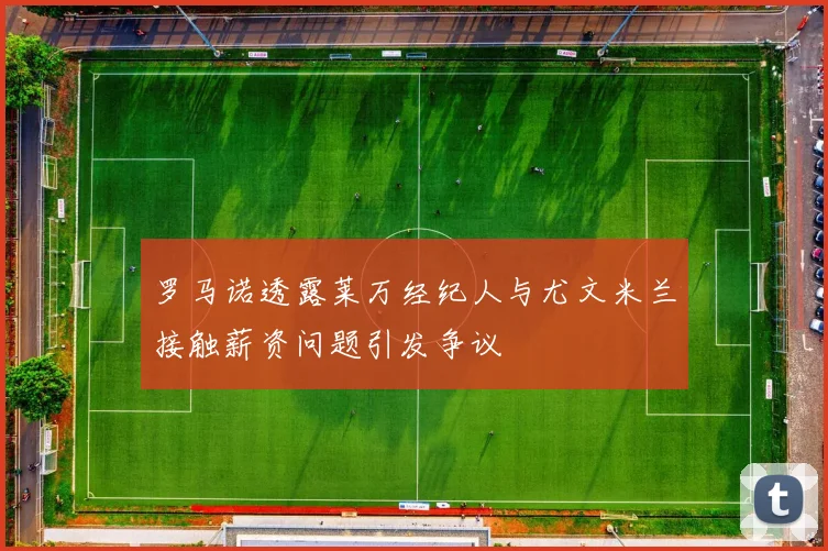 罗马诺透露莱万经纪人与尤文米兰接触薪资问题引发争议